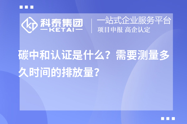 碳中和認(rèn)證是什么？需要測(cè)量多久時(shí)間的排放量？