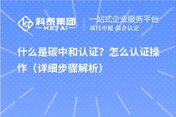 什么是碳中和認(rèn)證？怎么認(rèn)證操作（詳細(xì)步驟解析）