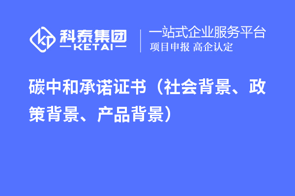 碳中和承諾證書（社會(huì)背景、政策背景、產(chǎn)品背景）