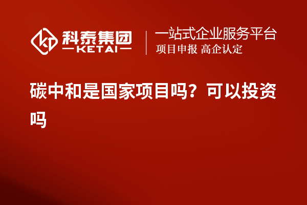 碳中和是國(guó)家項(xiàng)目嗎？可以投資嗎