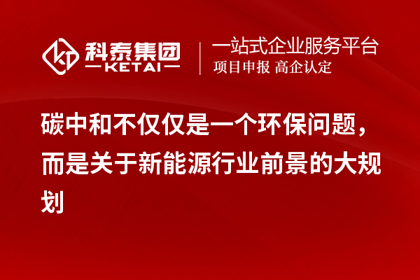 碳中和不僅僅是一個(gè)環(huán)保問題，而是關(guān)于新能源行業(yè)前景的大規(guī)劃