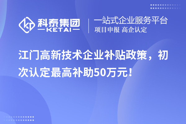 江門高新技術(shù)企業(yè)補(bǔ)貼政策，初次認(rèn)定最高補(bǔ)助50萬元！