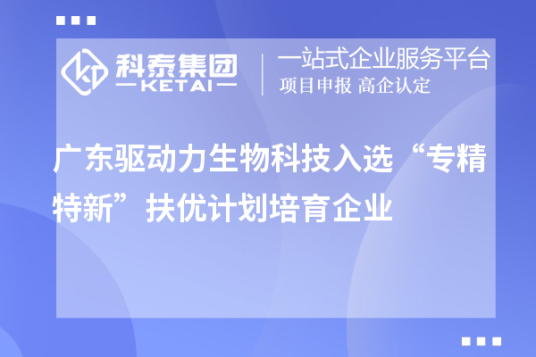 廣東驅(qū)動(dòng)力生物科技入選“專精特新”扶優(yōu)計(jì)劃培育企業(yè)