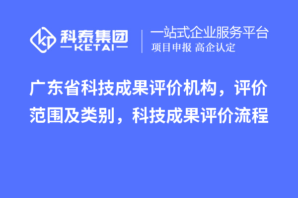 廣東省科技成果評價機構(gòu)，評價范圍及類別，科技成果評價流程