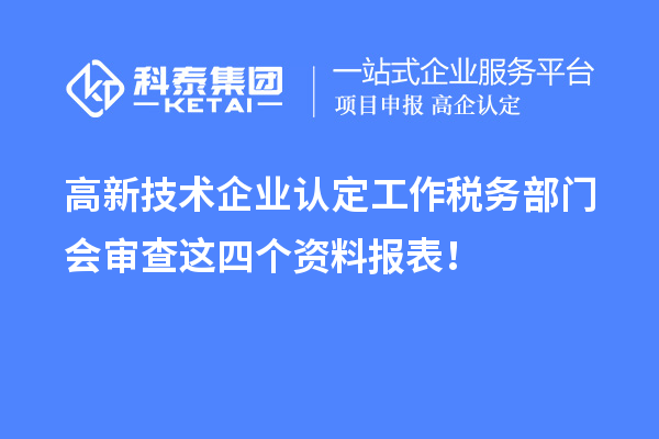 高新技術(shù)企業(yè)認(rèn)定工作稅務(wù)部門會(huì)審查這四個(gè)資料報(bào)表！