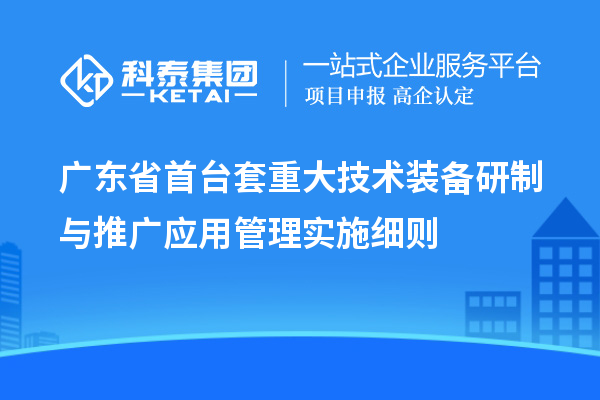 廣東省首臺(tái)套重大技術(shù)裝備研制與推廣應(yīng)用管理實(shí)施細(xì)則
