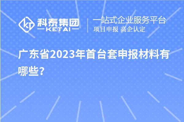 廣東省2023年<a href=http:///stt/ target=_blank class=infotextkey>首臺(tái)套</a>申報(bào)材料有哪些？