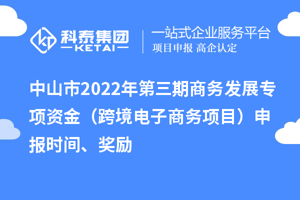 中山市2022年第三期商務發(fā)展專項資金（跨境電子商務項目）申報時間、獎勵