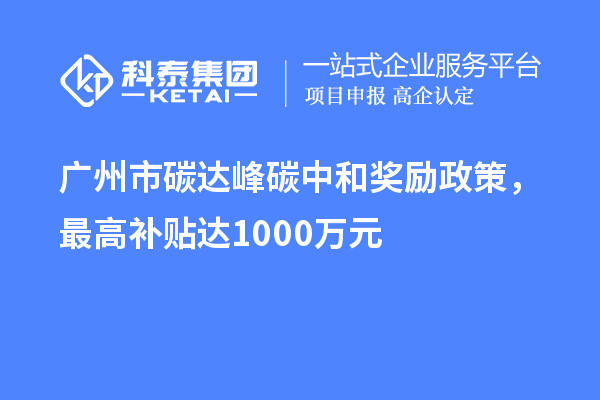 廣州市碳達峰碳中和獎勵政策，最高補貼達1000萬元