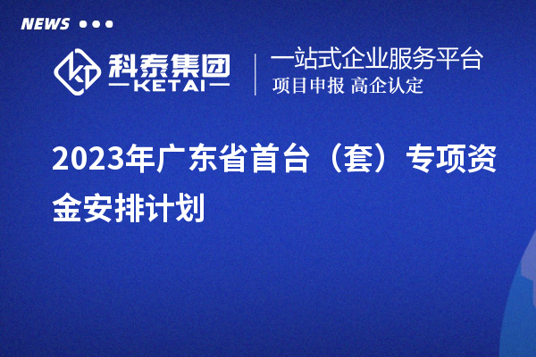 2023年廣東省首臺（套）專項(xiàng)資金安排計(jì)劃