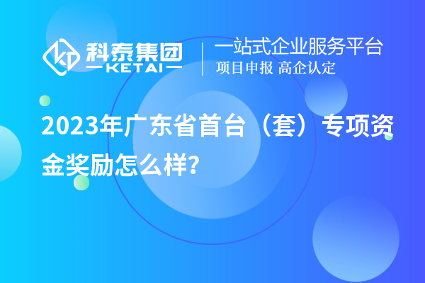 2023年廣東省首臺（套）專項(xiàng)資金獎勵(lì)怎么樣？