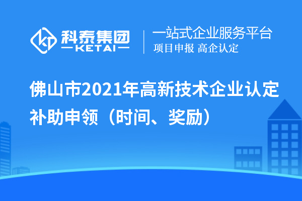 佛山市2021年高新技術(shù)企業(yè)認(rèn)定補(bǔ)助申領(lǐng)（時(shí)間、獎(jiǎng)勵(lì)）