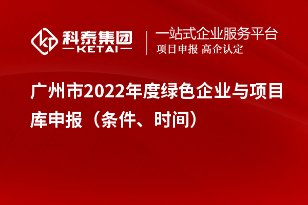 廣州市2022年度綠色企業(yè)與項(xiàng)目庫(kù)申報(bào)（條件、時(shí)間）
