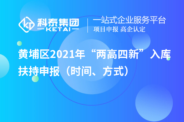 黃埔區(qū)2021年“兩高四新”入庫(kù)扶持申報(bào)（時(shí)間、方式）