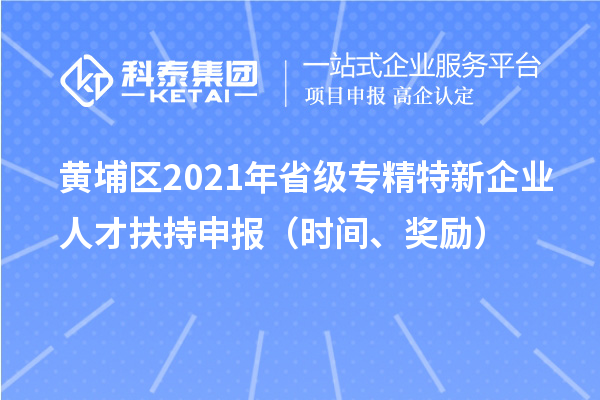 黃埔區(qū)2021年省級專精特新企業(yè)人才扶持申報（時間、獎勵）