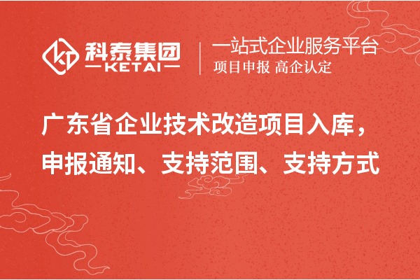 廣東省企業(yè)技術(shù)改造項(xiàng)目入庫，申報(bào)通知、支持范圍、支持方式