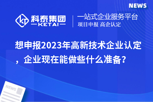 想申報(bào)2023年高新技術(shù)企業(yè)認(rèn)定，企業(yè)現(xiàn)在能做些什么準(zhǔn)備？