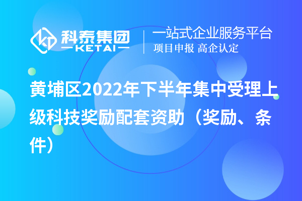 黃埔區(qū)2022年下半年集中受理上級科技獎勵配套資助（獎勵、條件）