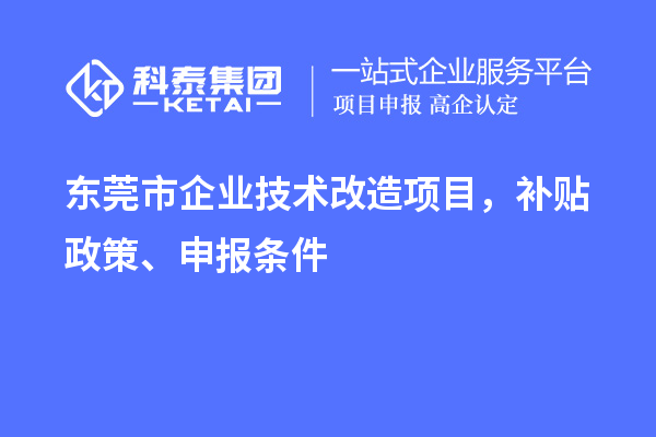 東莞市企業(yè)技術(shù)改造項目，補貼政策、申報條件