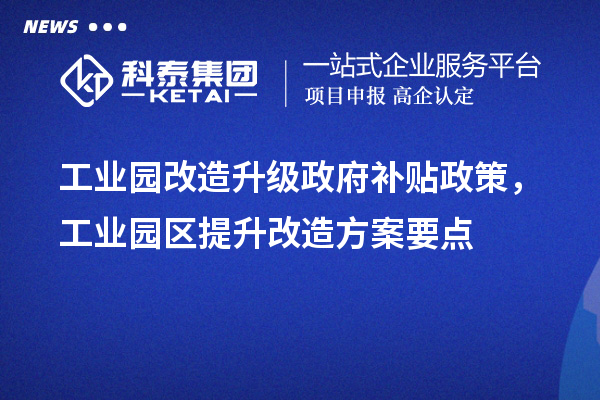 工業(yè)園改造升級政府補貼政策，工業(yè)園區(qū)提升改造方案要點