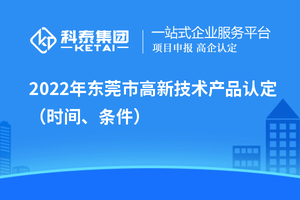 2022年?yáng)|莞市高新技術(shù)產(chǎn)品認(rèn)定（時(shí)間、條件）
