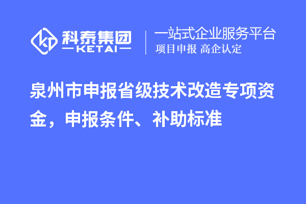 泉州市申報(bào)省級(jí)技術(shù)改造專項(xiàng)資金，申報(bào)條件、補(bǔ)助標(biāo)準(zhǔn)
