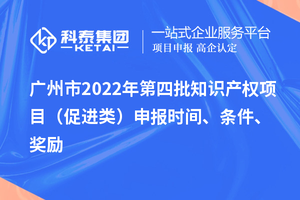 廣州市2022年第四批知識產(chǎn)權項目（促進類）申報時間、條件、獎勵