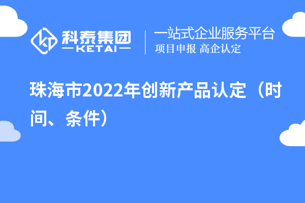 珠海市2022年創(chuàng)新產(chǎn)品認(rèn)定（時間、條件）