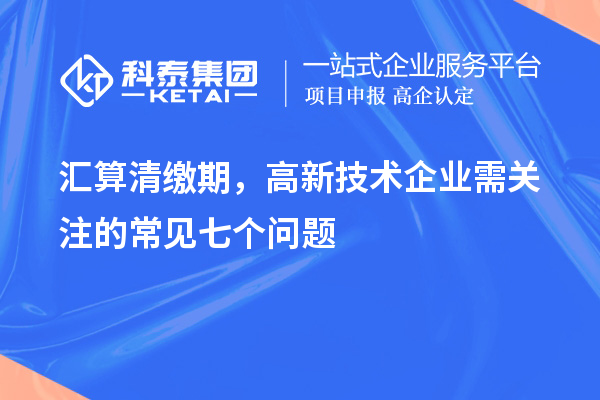 匯算清繳期，高新技術(shù)企業(yè)需關(guān)注的常見七個問題
