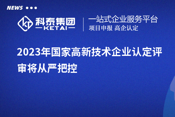 2023年國家高新技術(shù)企業(yè)認(rèn)定評(píng)審將從嚴(yán)把控