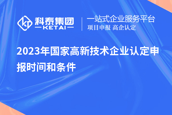 2023年國家高新技術(shù)企業(yè)認(rèn)定申報(bào)時間和條件
