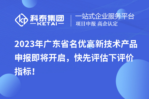 2023年廣東省名優(yōu)高新技術(shù)產(chǎn)品申報即將開啟，快先評估下評價指標(biāo)！