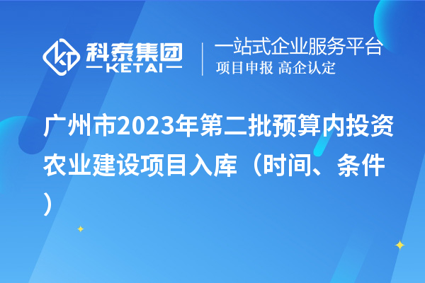 廣州市2023年第二批預(yù)算內(nèi)投資農(nóng)業(yè)建設(shè)項(xiàng)目入庫(kù)（時(shí)間、條件）