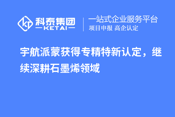 宇航派蒙獲得專精特新認定，繼續(xù)深耕石墨烯領(lǐng)域