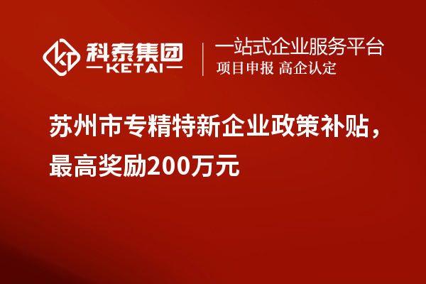 蘇州市專精特新企業(yè)政策補貼，最高獎勵200萬元