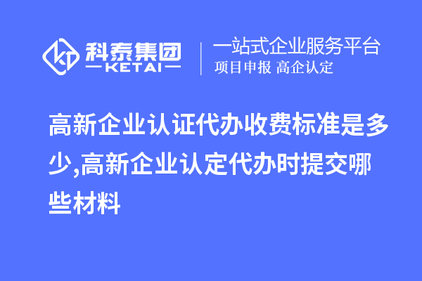 高新企業(yè)認證代辦收費標準是多少,<a href=http:///gaoqi/ target=_blank class=infotextkey>高新企業(yè)認定</a>代辦提交哪些材料