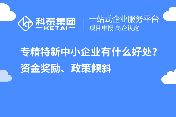 <a href=http:///fuwu/zhuanjingtexin.html target=_blank class=infotextkey>專精特新中小企業(yè)</a>有什么好處？資金獎勵、政策傾斜