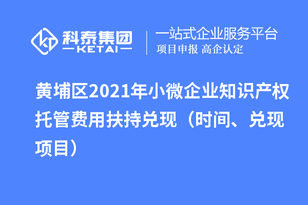 黃埔區(qū)2021年小微企業(yè)知識產(chǎn)權(quán)托管費用扶持兌現(xiàn)（時間、兌現(xiàn)項目）
