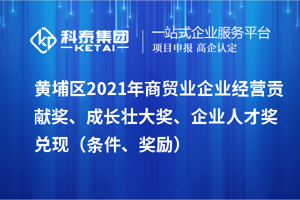 黃埔區(qū)2021年商貿(mào)業(yè)企業(yè)經(jīng)營(yíng)貢獻(xiàn)獎(jiǎng)、成長(zhǎng)壯大獎(jiǎng)、企業(yè)人才獎(jiǎng)兌現(xiàn)（條件、獎(jiǎng)勵(lì)）