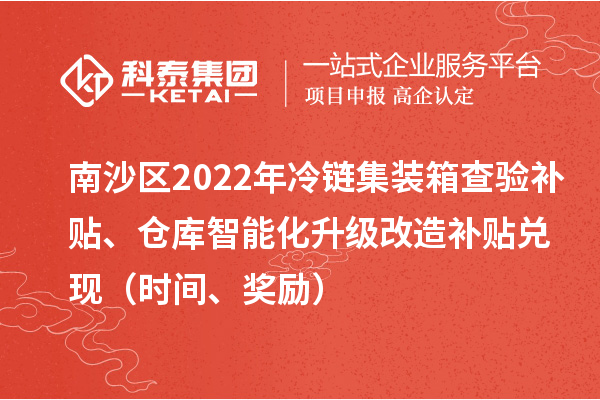 南沙區(qū)2022年冷鏈集裝箱查驗(yàn)補(bǔ)貼、倉(cāng)庫(kù)智能化升級(jí)改造補(bǔ)貼兌現(xiàn)（時(shí)間、獎(jiǎng)勵(lì)）