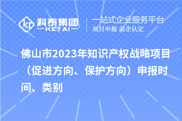 佛山市2023年知識(shí)產(chǎn)權(quán)戰(zhàn)略項(xiàng)目（促進(jìn)方向、保護(hù)方向）申報(bào)時(shí)間、類別