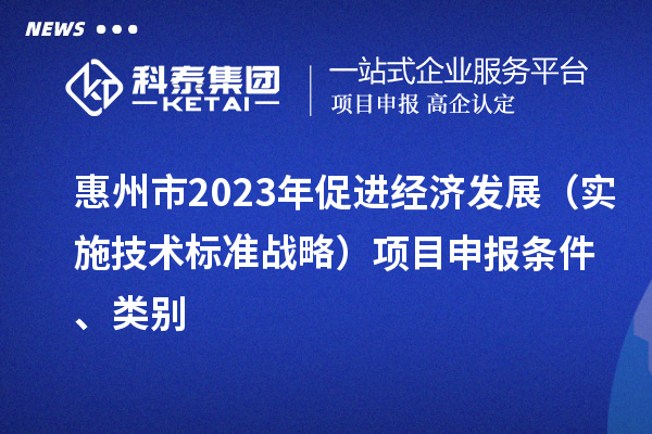 惠州市2023年促進(jìn)經(jīng)濟(jì)發(fā)展（實施技術(shù)標(biāo)準(zhǔn)戰(zhàn)略）<a href=http:///shenbao.html target=_blank class=infotextkey>項目申報</a>條件、類別