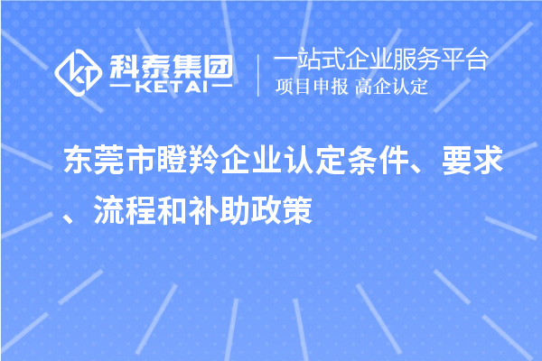 東莞市瞪羚企業(yè)認(rèn)定條件、要求、流程和補助政策