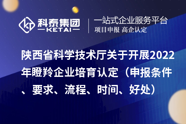 陜西省科學技術廳關于開展2022年瞪羚企業(yè)培育認定（申報條件、要求、流程、時間、好處）