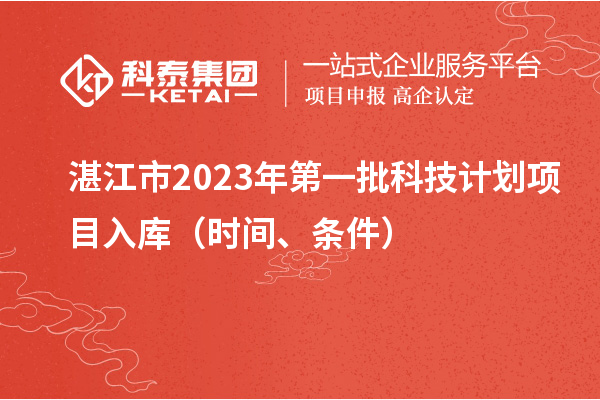 湛江市2023年第一批科技計(jì)劃項(xiàng)目入庫(kù)（時(shí)間、條件）