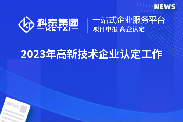 2023年<a href=http:// target=_blank class=infotextkey>高新技術(shù)企業(yè)認(rèn)定</a>工作