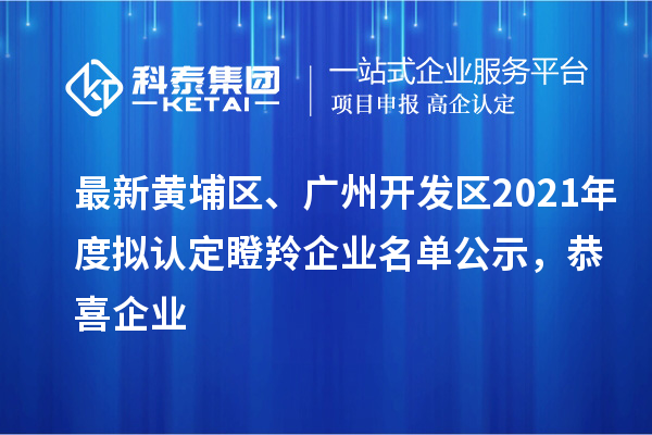 最新黃埔區(qū)、廣州開發(fā)區(qū)2021年度擬認(rèn)定瞪羚企業(yè)名單公示，恭喜企業(yè)