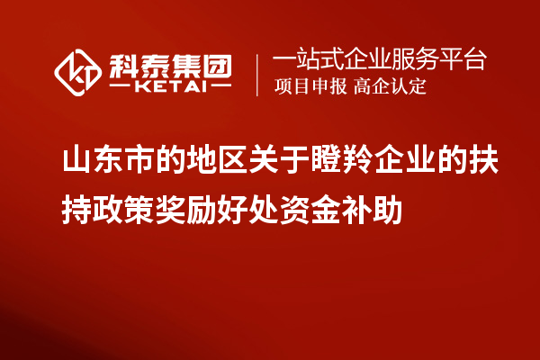 山東市的地區(qū)關(guān)于瞪羚企業(yè)的扶持政策獎勵好處資金補(bǔ)助