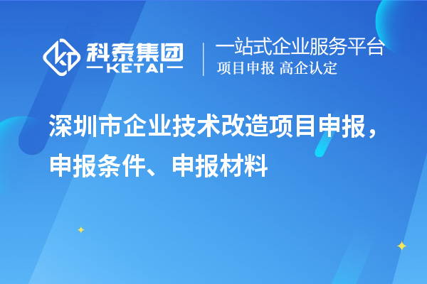 深圳市企業(yè)技術(shù)改造項目申報，申報條件、申報材料