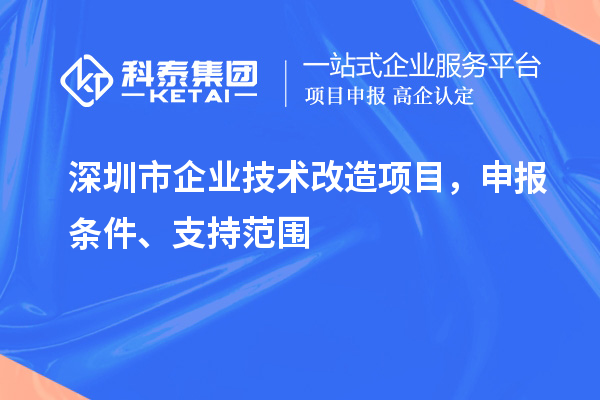 深圳市企業(yè)技術(shù)改造項目，申報條件、支持范圍